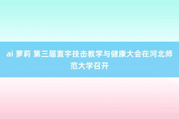 ai 萝莉 第三届寰宇技击教学与健康大会在河北师范大学召开