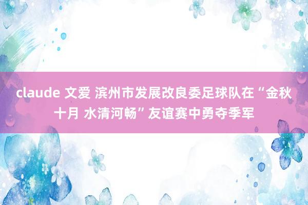 claude 文爱 滨州市发展改良委足球队在“金秋十月 水清河畅”友谊赛中勇夺季军