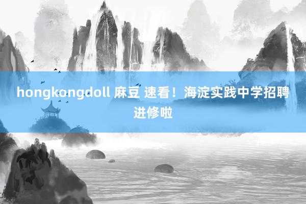 hongkongdoll 麻豆 速看！海淀实践中学招聘进修啦