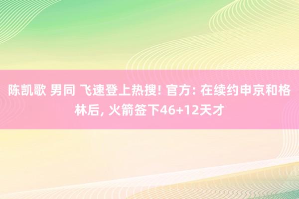 陈凯歌 男同 飞速登上热搜! 官方: 在续约申京和格林后， 火箭签下46+12天才