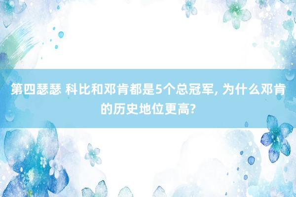 第四瑟瑟 科比和邓肯都是5个总冠军， 为什么邓肯的历史地位更高?