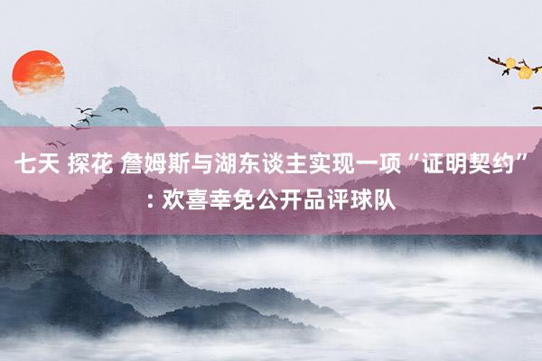 七天 探花 詹姆斯与湖东谈主实现一项“证明契约”: 欢喜幸免公开品评球队