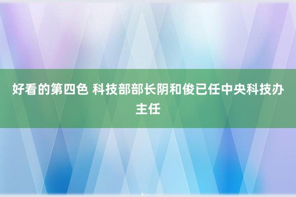 好看的第四色 科技部部长阴和俊已任中央科技办主任