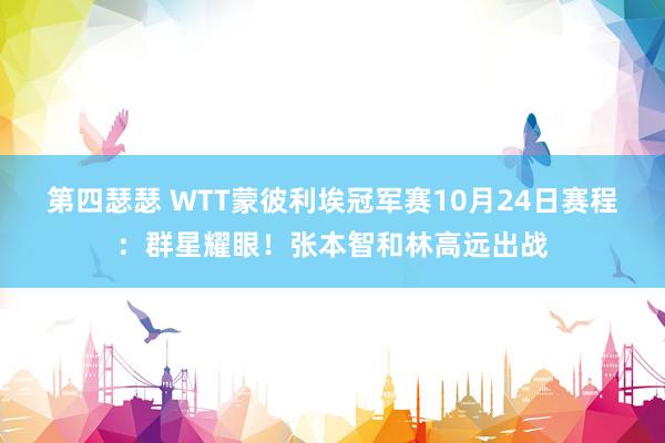 第四瑟瑟 WTT蒙彼利埃冠军赛10月24日赛程：群星耀眼！张本智和林高远出战