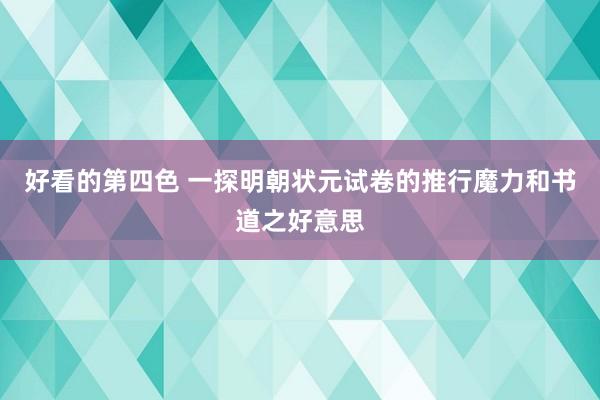 好看的第四色 一探明朝状元试卷的推行魔力和书道之好意思