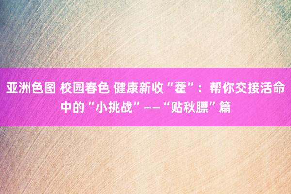 亚洲色图 校园春色 健康新收“藿”：帮你交接活命中的“小挑战”——“贴秋膘”篇