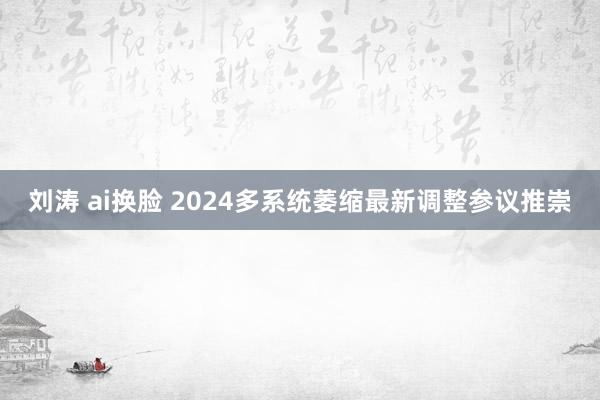 刘涛 ai换脸 2024多系统萎缩最新调整参议推崇