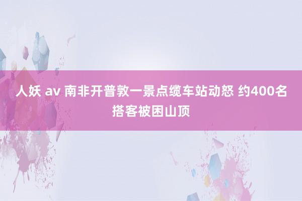 人妖 av 南非开普敦一景点缆车站动怒 约400名搭客被困山顶