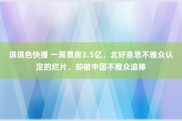 琪琪色快播 一周票房3.5亿，北好意思不雅众认定的烂片，却被中国不雅众追捧