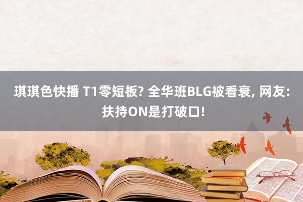 琪琪色快播 T1零短板? 全华班BLG被看衰， 网友: 扶持ON是打破口!