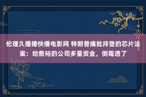 伦理久播播快播电影网 特朗普痛批拜登的芯片法案：给敷裕的公司多量资金，倒霉透了