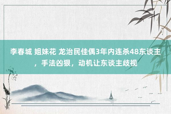 李春城 姐妹花 龙治民佳偶3年内连杀48东谈主，手法凶狠，动机让东谈主歧视