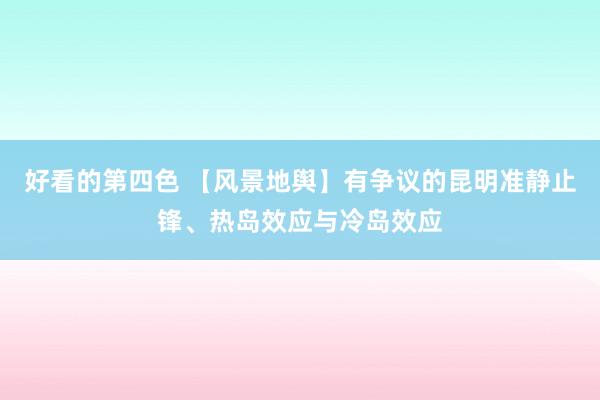 好看的第四色 【风景地舆】有争议的昆明准静止锋、热岛效应与冷岛效应