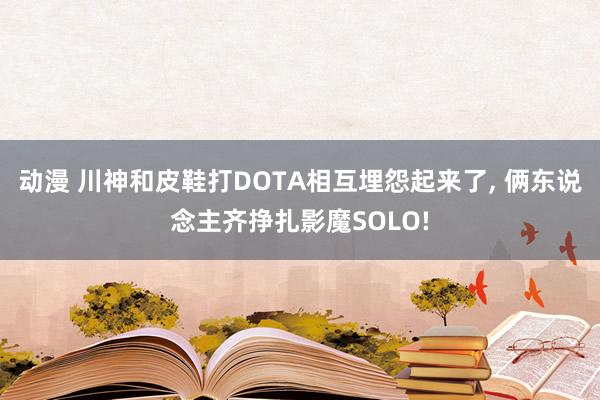 动漫 川神和皮鞋打DOTA相互埋怨起来了， 俩东说念主齐挣扎影魔SOLO!