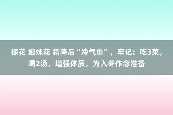 探花 姐妹花 霜降后“冷气重”，牢记：吃3菜，喝2汤，增强体质，为入冬作念准备