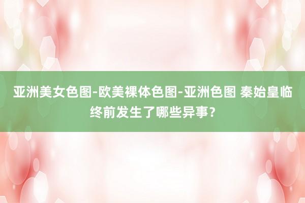 亚洲美女色图-欧美裸体色图-亚洲色图 秦始皇临终前发生了哪些异事？