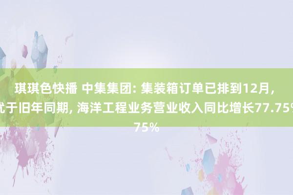 琪琪色快播 中集集团: 集装箱订单已排到12月， 优于旧年同期， 海洋工程业务营业收入同比增长77.75%