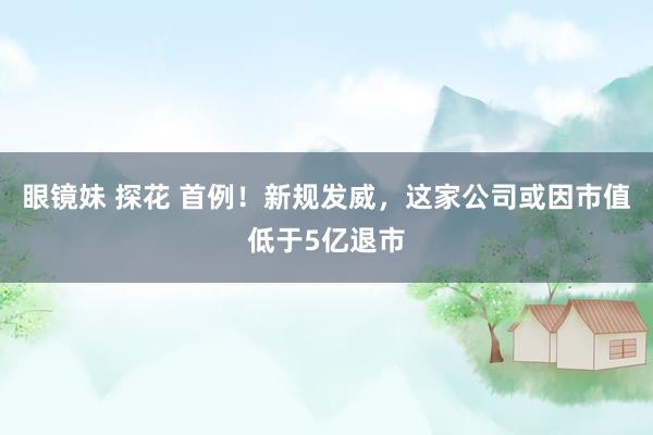 眼镜妹 探花 首例！新规发威，这家公司或因市值低于5亿退市