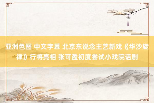 亚洲色图 中文字幕 北京东说念主艺新戏《华沙旋律》行将亮相 张可盈初度尝试小戏院话剧