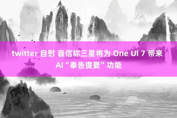 twitter 自慰 音信称三星将为 One UI 7 带来 AI“奉告提要”功能