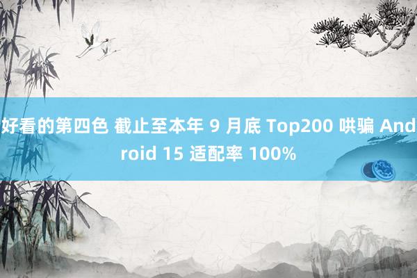 好看的第四色 截止至本年 9 月底 Top200 哄骗 Android 15 适配率 100%