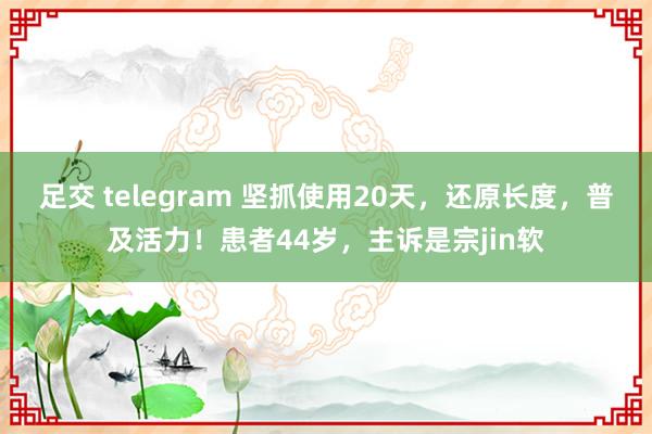 足交 telegram 坚抓使用20天，还原长度，普及活力！患者44岁，主诉是宗jin软