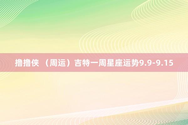 撸撸侠 （周运）吉特一周星座运势9.9-9.15