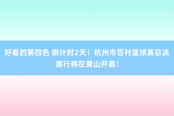 好看的第四色 倒计时2天！杭州市百村篮球赛总决赛行将在萧山开赛！