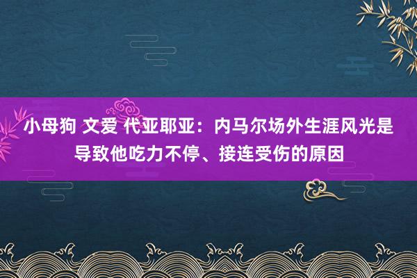 小母狗 文爱 代亚耶亚：内马尔场外生涯风光是导致他吃力不停、接连受伤的原因