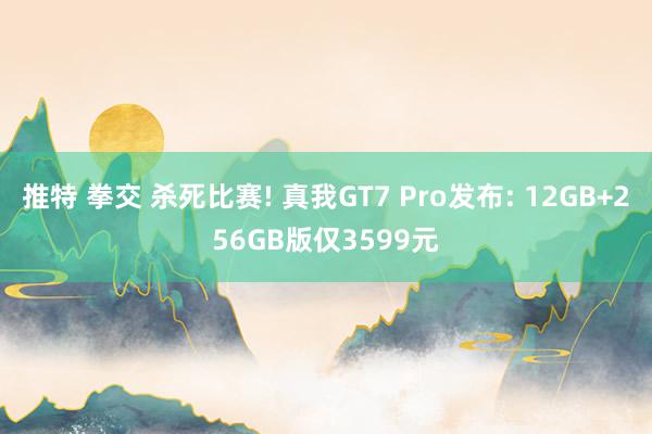 推特 拳交 杀死比赛! 真我GT7 Pro发布: 12GB+256GB版仅3599元