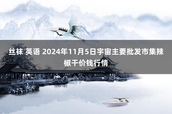 丝袜 英语 2024年11月5日宇宙主要批发市集辣椒干价钱行情