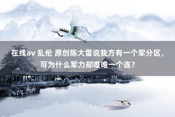 在线av 乱伦 原创陈大雷说我方有一个军分区，可为什么军力却唯唯一个连？