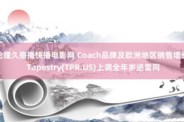 伦理久播播快播电影网 Coach品牌及欧洲地区销售增长 Tapestry(TPR.US)上调全年岁迹雷同