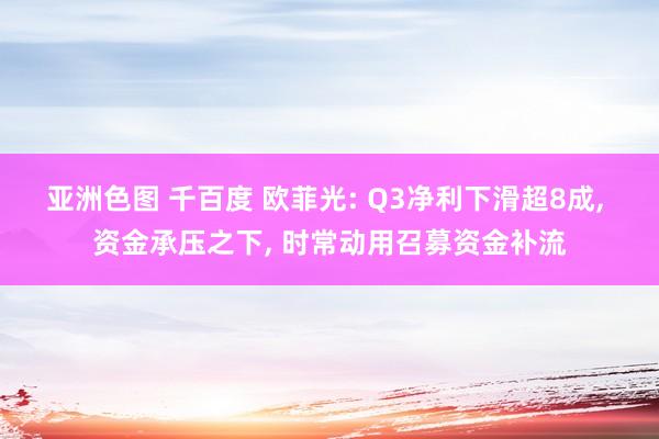 亚洲色图 千百度 欧菲光: Q3净利下滑超8成， 资金承压之下， 时常动用召募资金补流