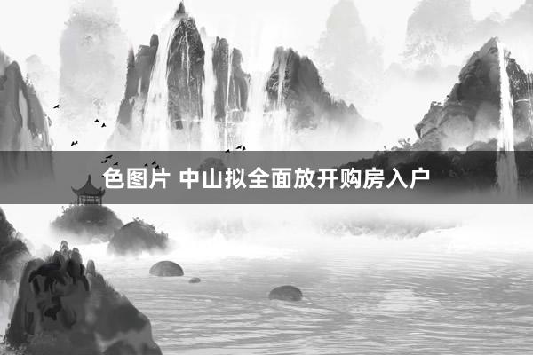 色图片 中山拟全面放开购房入户