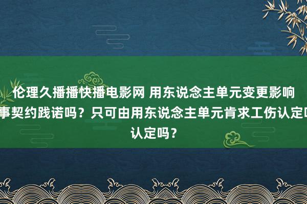 伦理久播播快播电影网 用东说念主单元变更影响作事契约践诺吗？只可由用东说念主单元肯求工伤认定吗？