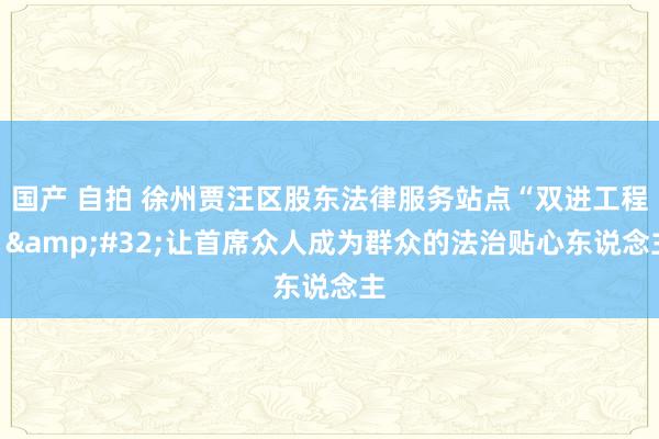 国产 自拍 徐州贾汪区股东法律服务站点“双进工程”&#32;让首席众人成为群众的法治贴心东说念主