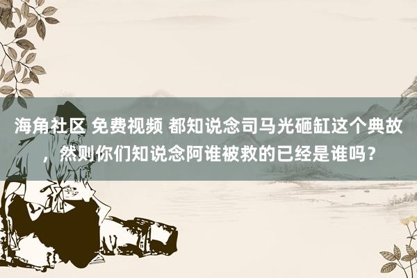 海角社区 免费视频 都知说念司马光砸缸这个典故，然则你们知说念阿谁被救的已经是谁吗？