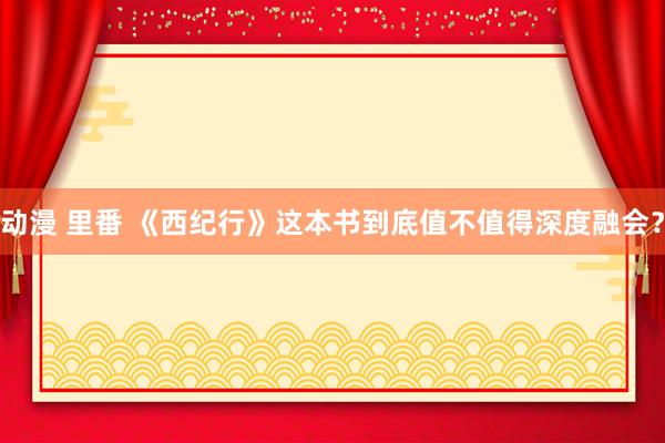 动漫 里番 《西纪行》这本书到底值不值得深度融会？