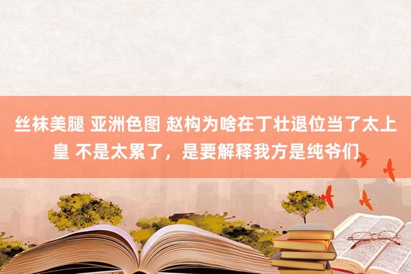 丝袜美腿 亚洲色图 赵构为啥在丁壮退位当了太上皇 不是太累了，是要解释我方是纯爷们