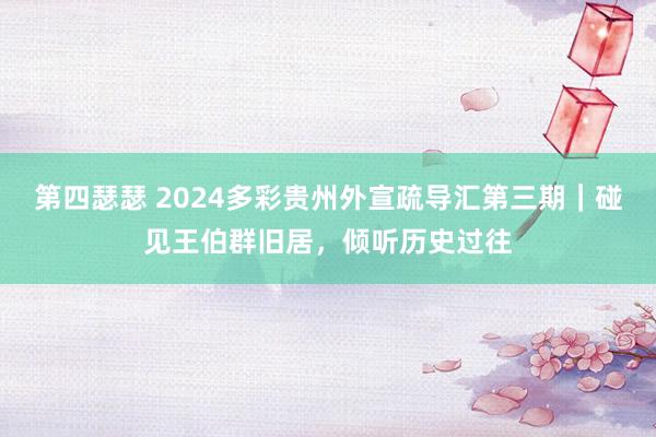 第四瑟瑟 2024多彩贵州外宣疏导汇第三期｜碰见王伯群旧居，倾听历史过往