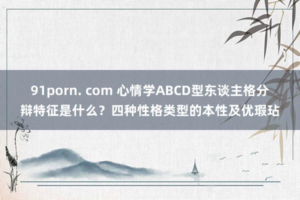 91porn. com 心情学ABCD型东谈主格分辩特征是什么？四种性格类型的本性及优瑕玷