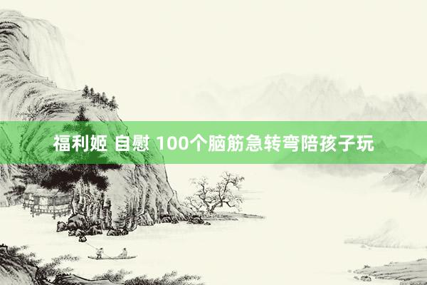 福利姬 自慰 100个脑筋急转弯陪孩子玩