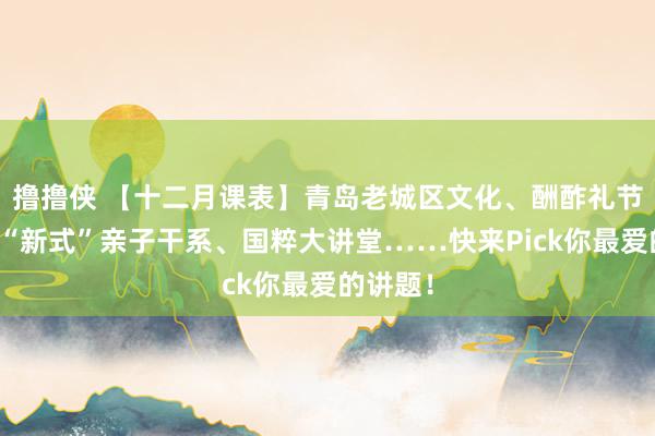 撸撸侠 【十二月课表】青岛老城区文化、酬酢礼节宝典、“新式”亲子干系、国粹大讲堂……快来Pick你最爱的讲题！