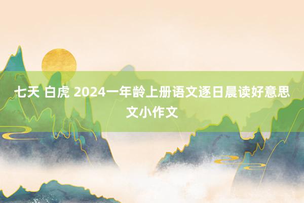 七天 白虎 2024一年龄上册语文逐日晨读好意思文小作文