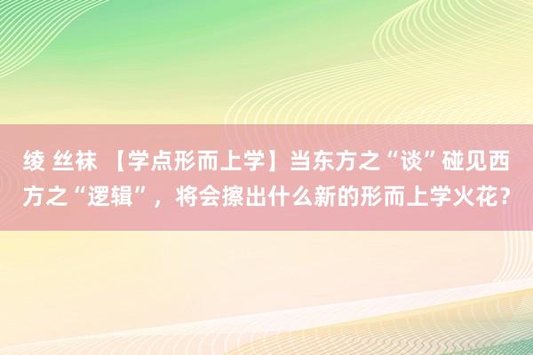 绫 丝袜 【学点形而上学】当东方之“谈”碰见西方之“逻辑”，将会擦出什么新的形而上学火花？