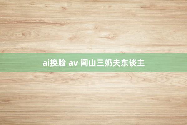 ai换脸 av 闾山三奶夫东谈主