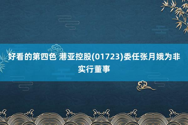 好看的第四色 港亚控股(01723)委任张月娥为非实行董事