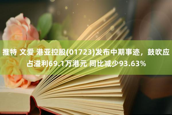 推特 文爱 港亚控股(01723)发布中期事迹，鼓吹应占溢利69.1万港元 同比减少93.63%