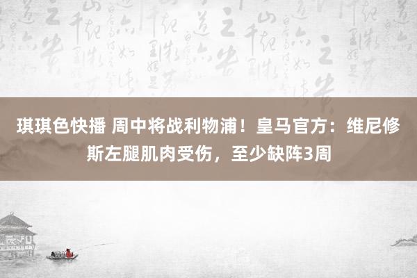 琪琪色快播 周中将战利物浦！皇马官方：维尼修斯左腿肌肉受伤，至少缺阵3周